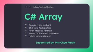 C# Array
• Zanyar rzgar qurbani
• Zhir faraj hama amin
• hiran maqsud rahman
• astera muhammed hamaxan
• bafrin xalid mahmud
Halabja Technical Institute
Supervised by: Mrs.Chya Fatah
 