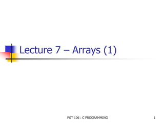 PGT 106 : C PROGRAMMING 1
Lecture 7 – Arrays (1)
 