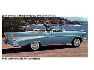 Each one was a thing of beauty and a work of art.                                                                                                                                  1957 Chevrolet Bel Air Convertible   