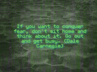 If you want to conquer
fear, don't sit home and
think about it. Go out
and get busy. (Dale
Carnegie)
 