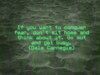 If you want to conquer
fear, don't sit home and
think about it. Go out
and get busy.
(Dale Carnegie)
 