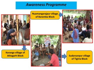 Awareness Programme
Koranga village of
Athagarh Block
Nuamangarajpur village
of Baramba Block
Sudarsanpur village
of Tigiria Block
 