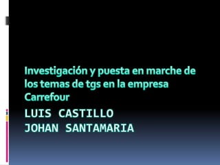Luis CastilloJohan Santamaria Investigación y puesta en marche de los temas de tgs en la empresa Carrefour 