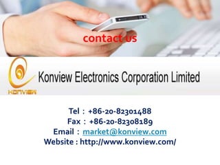 Tel：+86-20-82301488
Fax：+86-20-82308189
Email：market@konview.com
Website : http://www.konview.com/
contact us
 