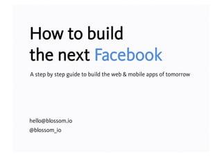 How to build
the next Facebook
A step by step guide to build the web & mobile apps of tomorrow

hello@blossom.io
@blossom_io

 
