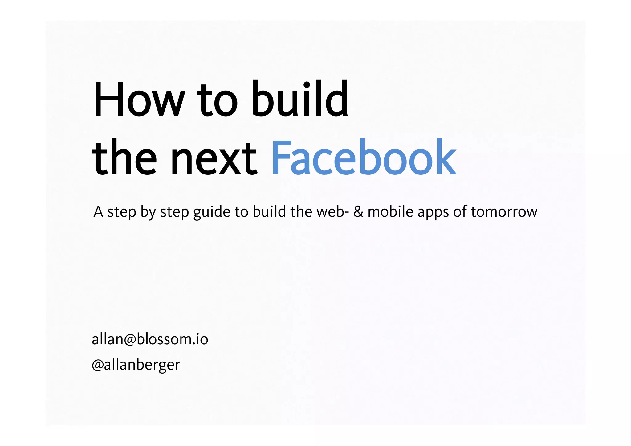 How to build
the next Facebook
A step by step guide to build the web- & mobile apps of tomorrow




allan@blossom.io
@allanberger
 
