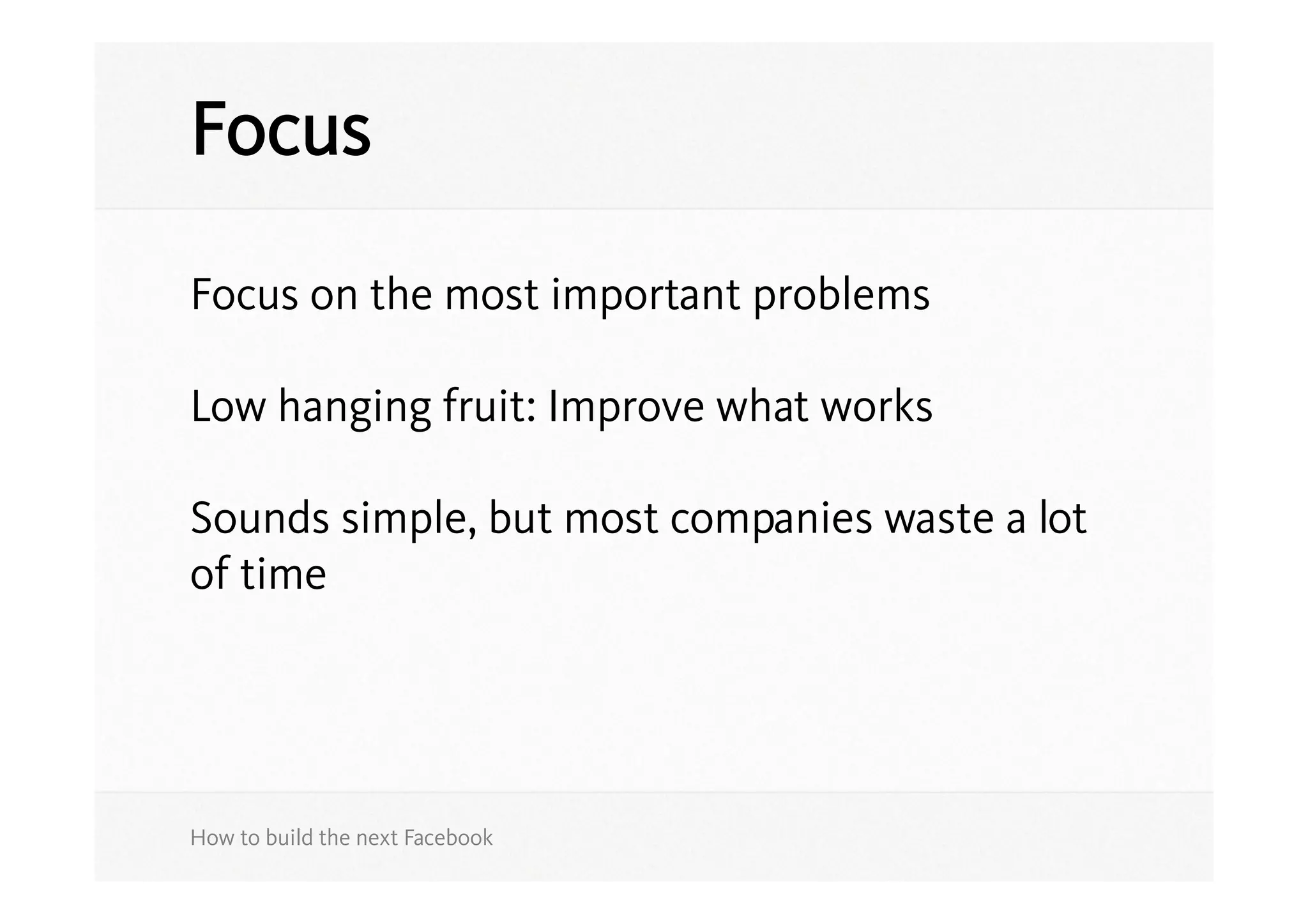 Focus

Focus on the most important problems

Low hanging fruit: Improve what works

Sounds simple, but most companies waste a lot
of time




How to build the next Facebook
 