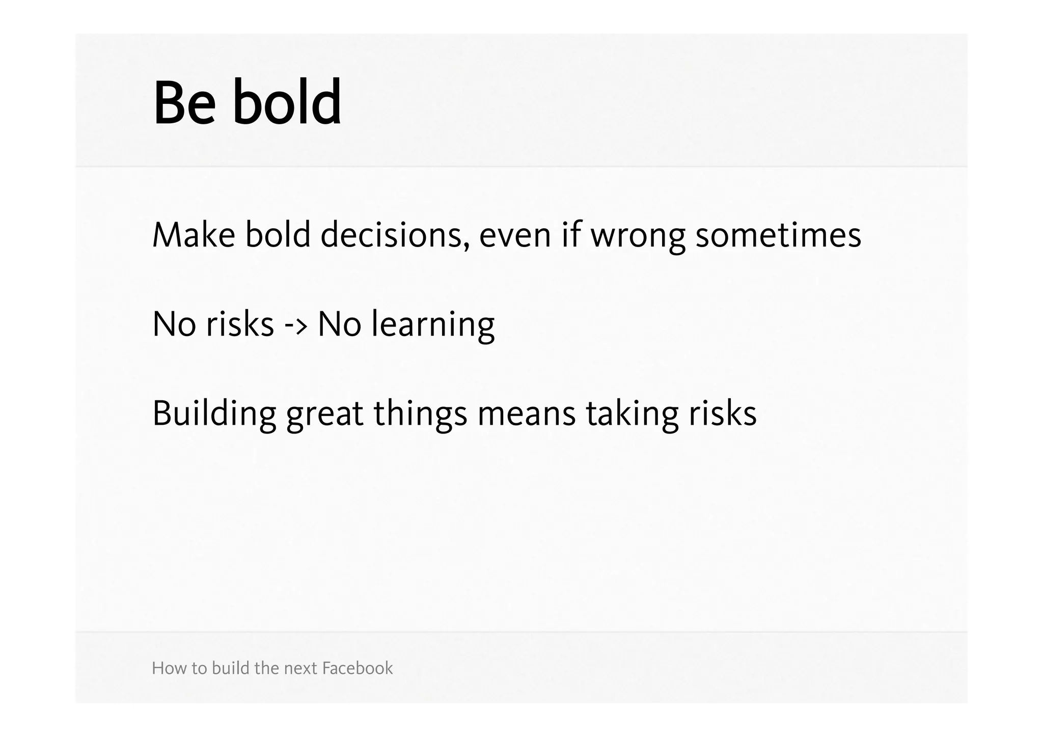 Be bold

Make bold decisions, even if wrong sometimes

No risks -> No learning

Building great things means taking risks




How to build the next Facebook
 
