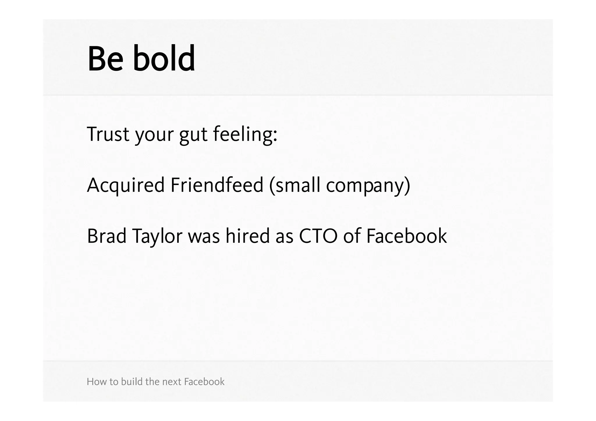 Be bold

Trust your gut feeling:

Acquired Friendfeed (small company)

Brad Taylor was hired as CTO of Facebook




How to build the next Facebook
 