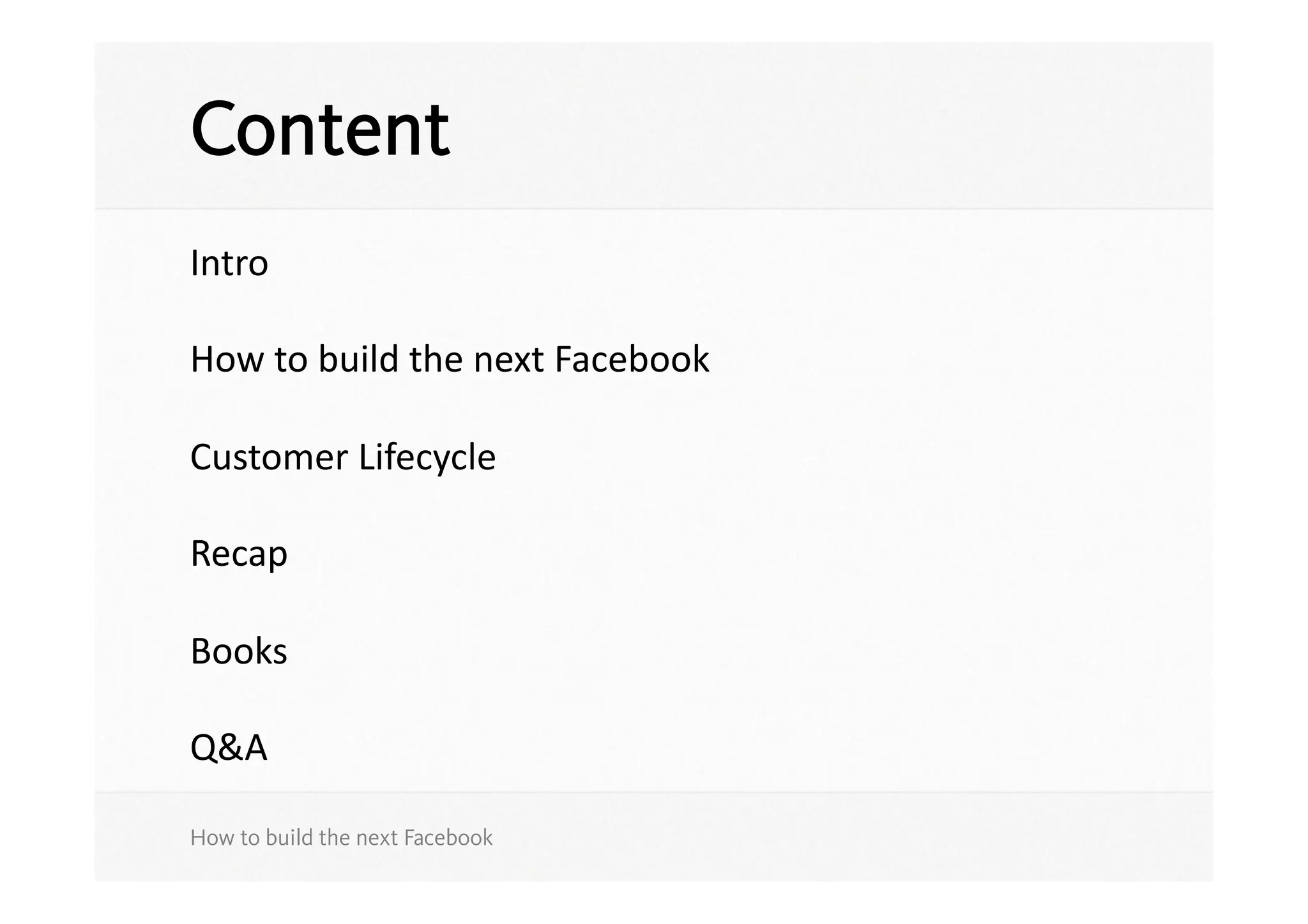 Content
Intro	
  

How	
  to	
  build	
  the	
  next	
  Facebook	
  

Customer	
  Lifecycle	
  

Recap	
  

Books	
  

Q&A	
  

How to build the next Facebook
 