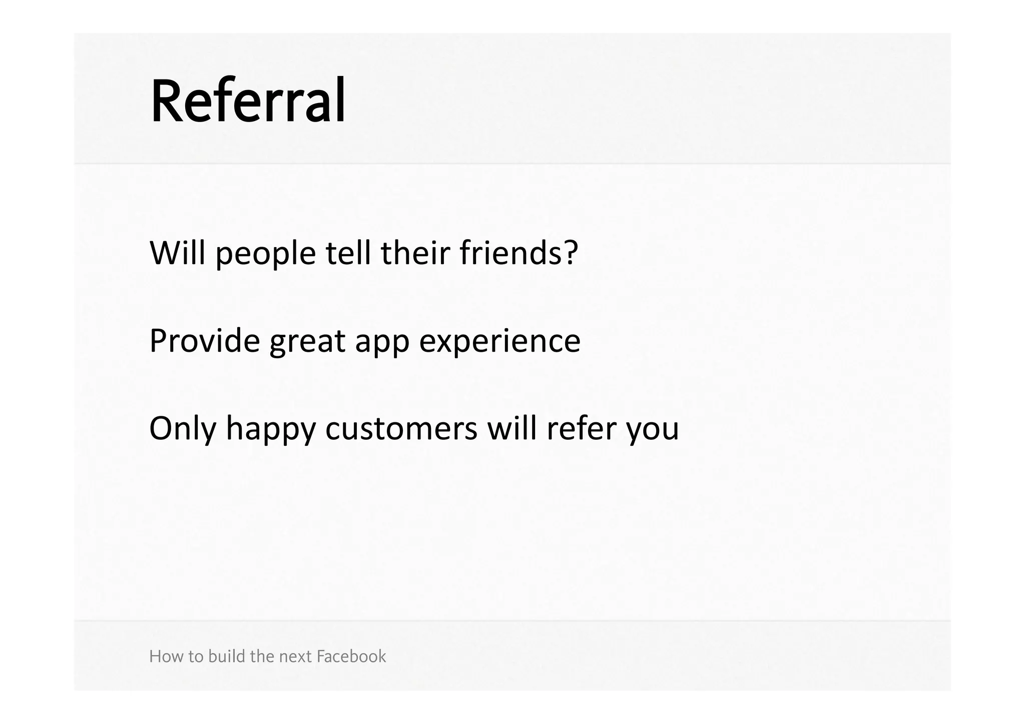 Referral

Will	
  people	
  tell	
  their	
  friends?	
  

Provide	
  great	
  app	
  experience	
  

Only	
  happy	
  customers	
  will	
  refer	
  you	
  




How to build the next Facebook
 