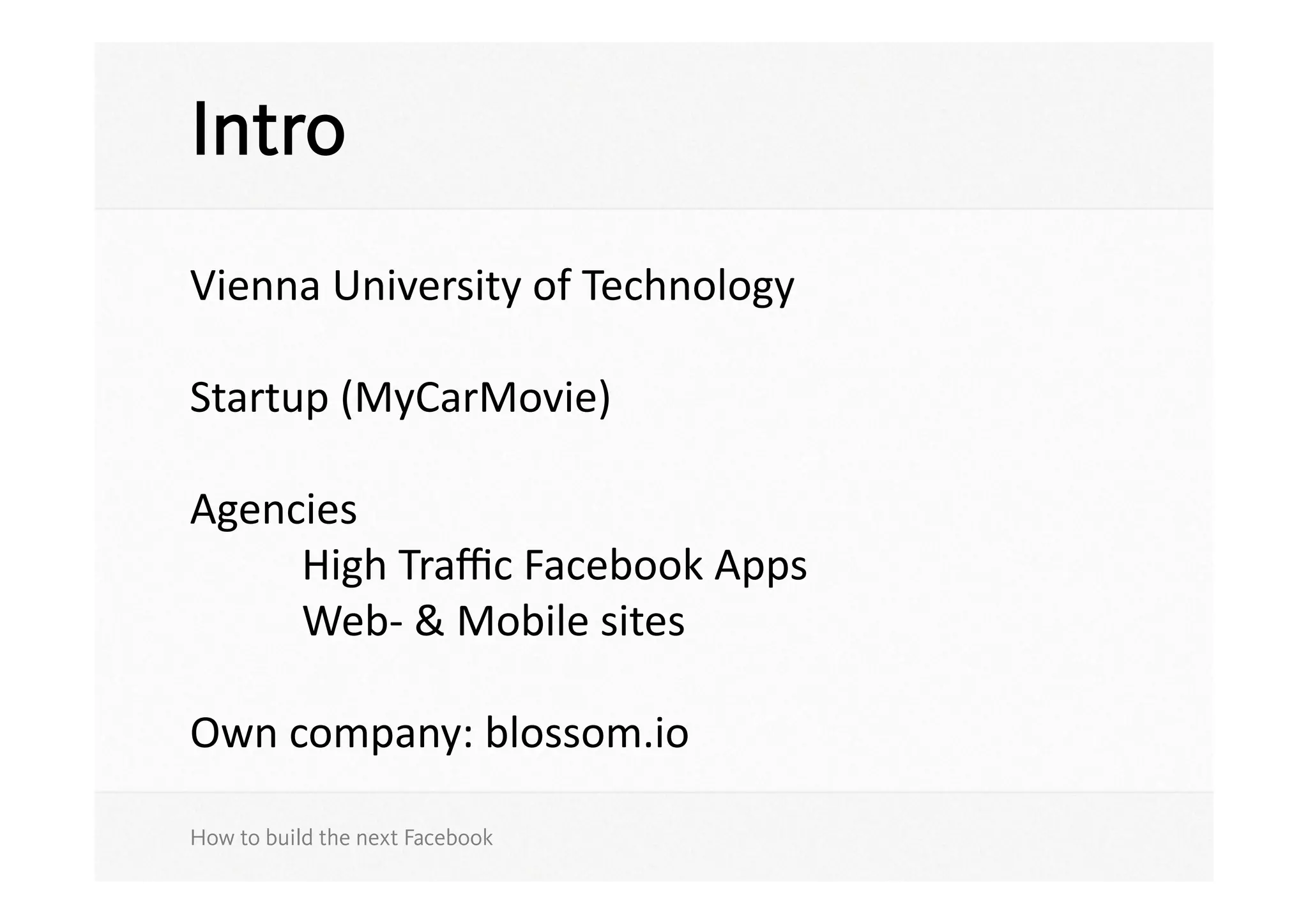 Intro
Vienna	
  University	
  of	
  Technology	
  

Startup	
  (MyCarMovie)	
  

Agencies	
  
	
   	
   High	
  Traﬃc	
  Facebook	
  Apps	
  
	
   	
   Web-­‐	
  &	
  Mobile	
  sites	
  

Own	
  company:	
  blossom.io	
  

How to build the next Facebook
 