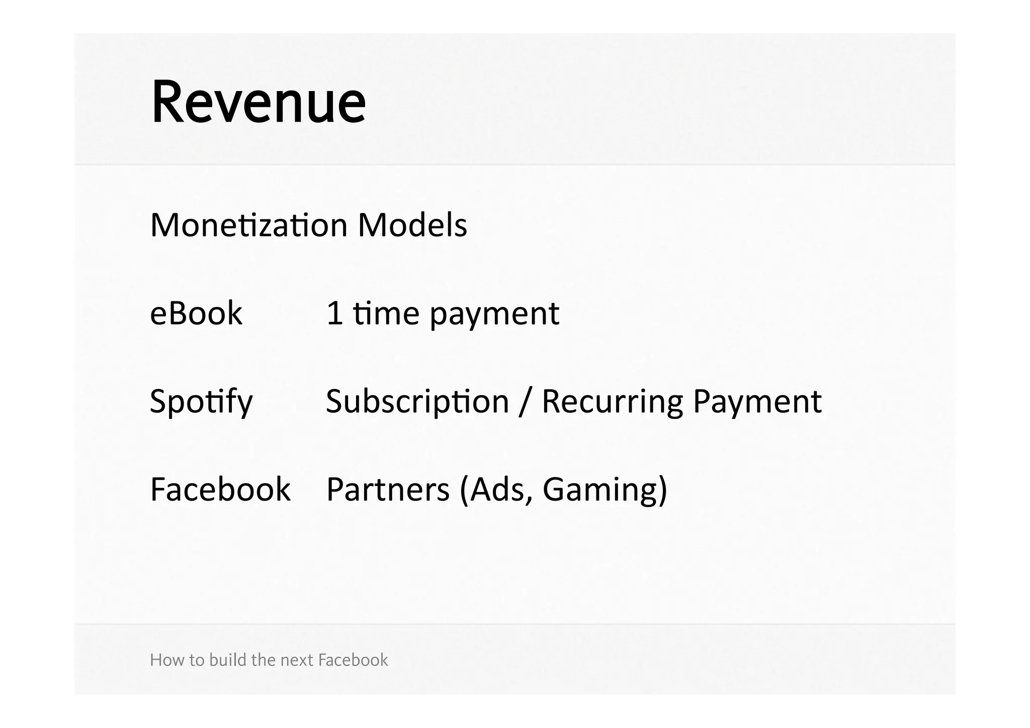 Revenue
MoneSzaSon	
  Models	
  

eBook	
   	
   1	
  Sme	
  payment	
  	
  

SpoSfy	
   	
   SubscripSon	
  /	
  Recurring	
  Payment	
  

Facebook	
   Partners	
  (Ads,	
  Gaming)	
  



How to build the next Facebook
 