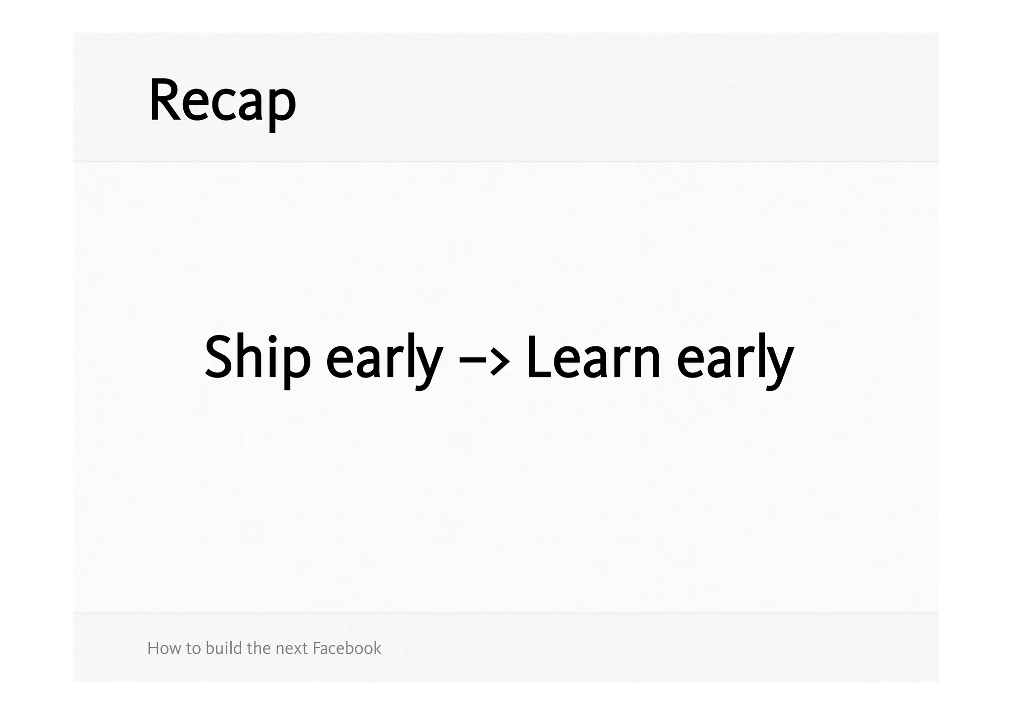 Recap



       Ship early –> Learn early



How to build the next Facebook
 