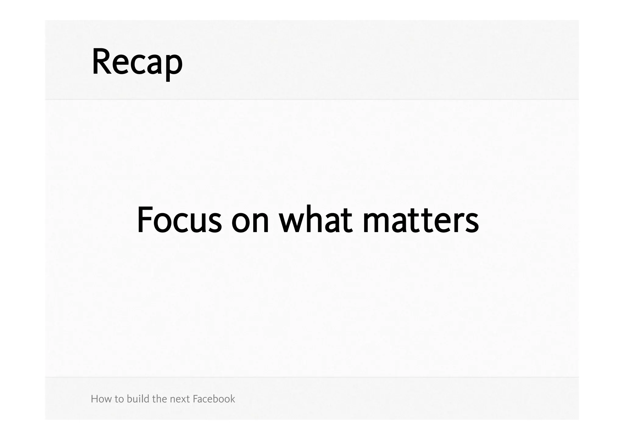 Recap



         Focus on what matters



How to build the next Facebook
 