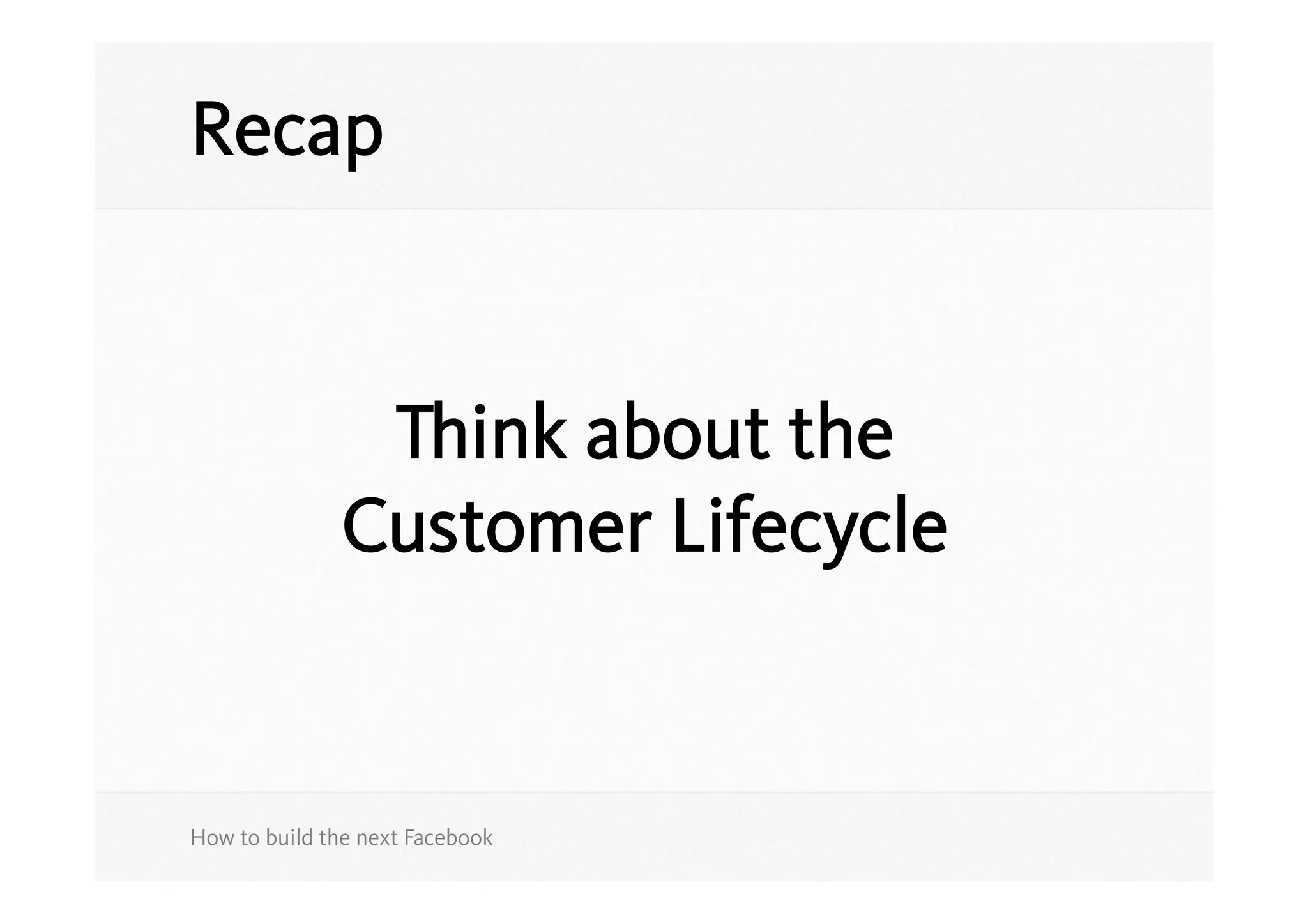 Recap


               Think about the
              Customer Lifecycle


How to build the next Facebook
 