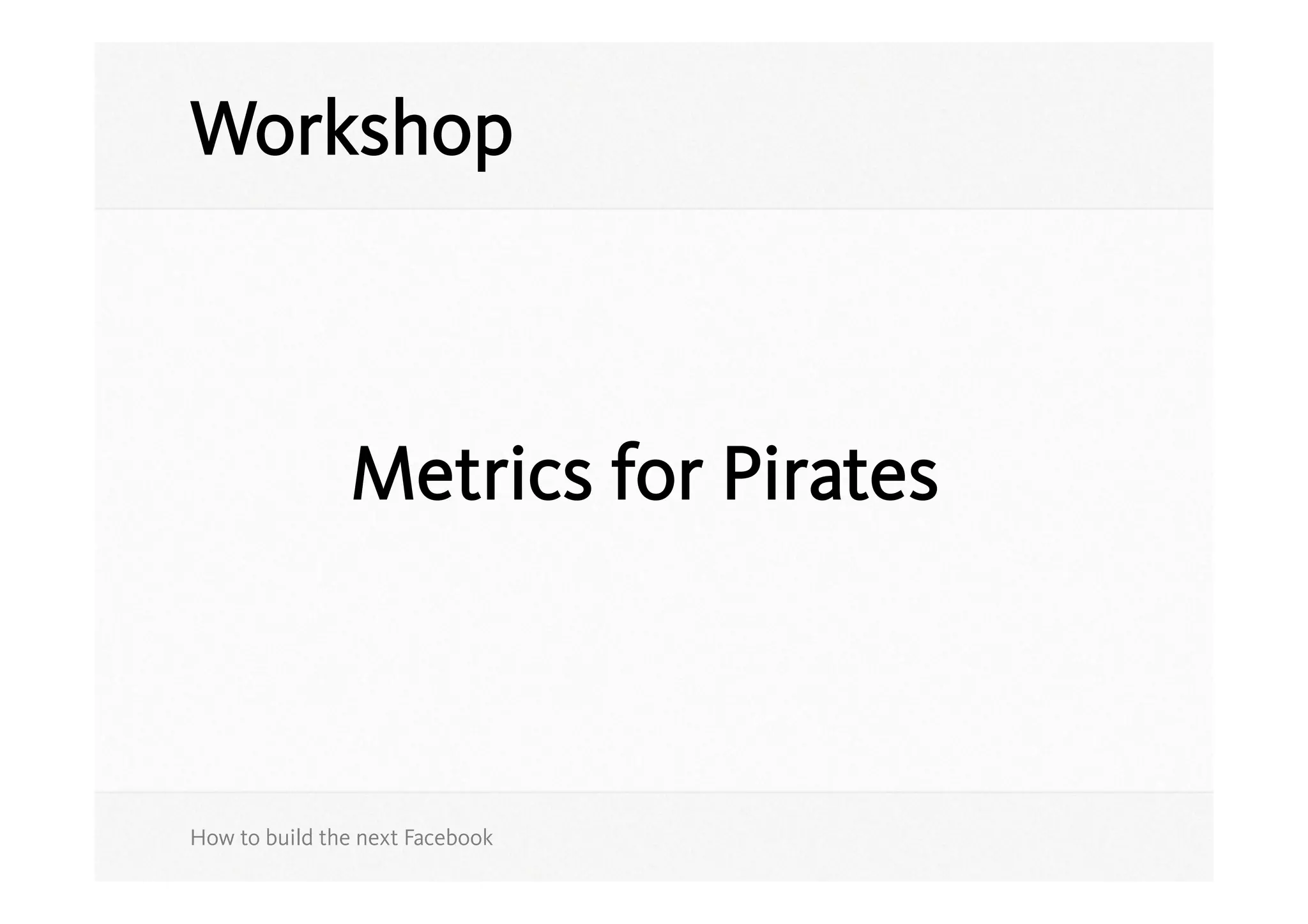 Workshop



               Metrics for Pirates



How to build the next Facebook
 