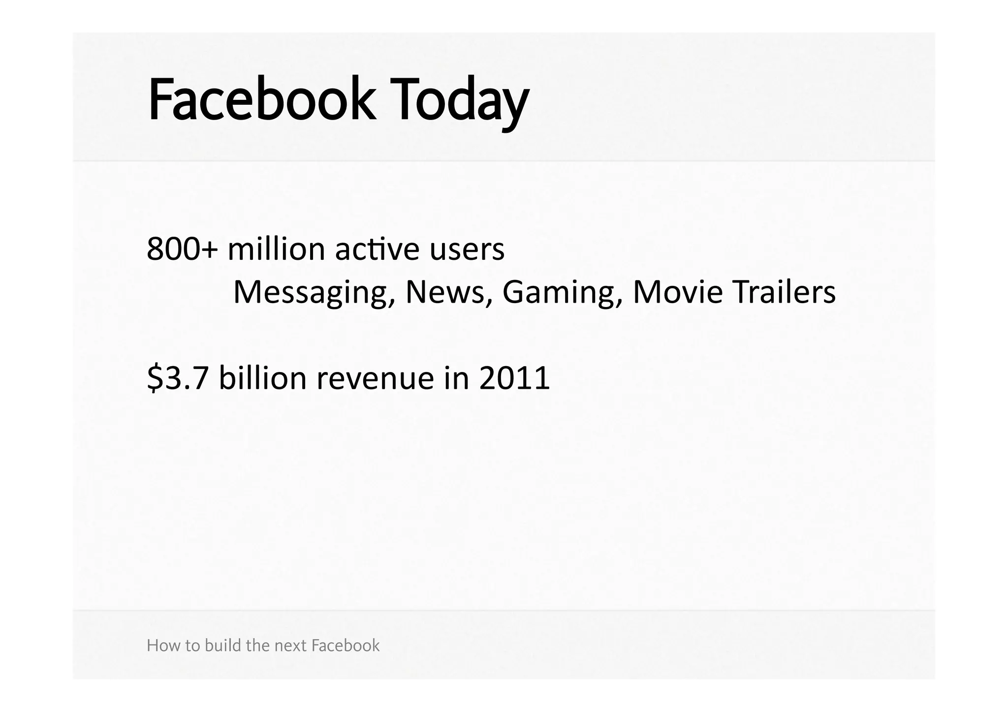 Facebook Today

800+	
  million	
  acSve	
  users	
   	
   	
  
	
   	
   Messaging,	
  News,	
  Gaming,	
  Movie	
  Trailers	
  

$3.7	
  billion	
  revenue	
  in	
  2011	
  




How to build the next Facebook
 