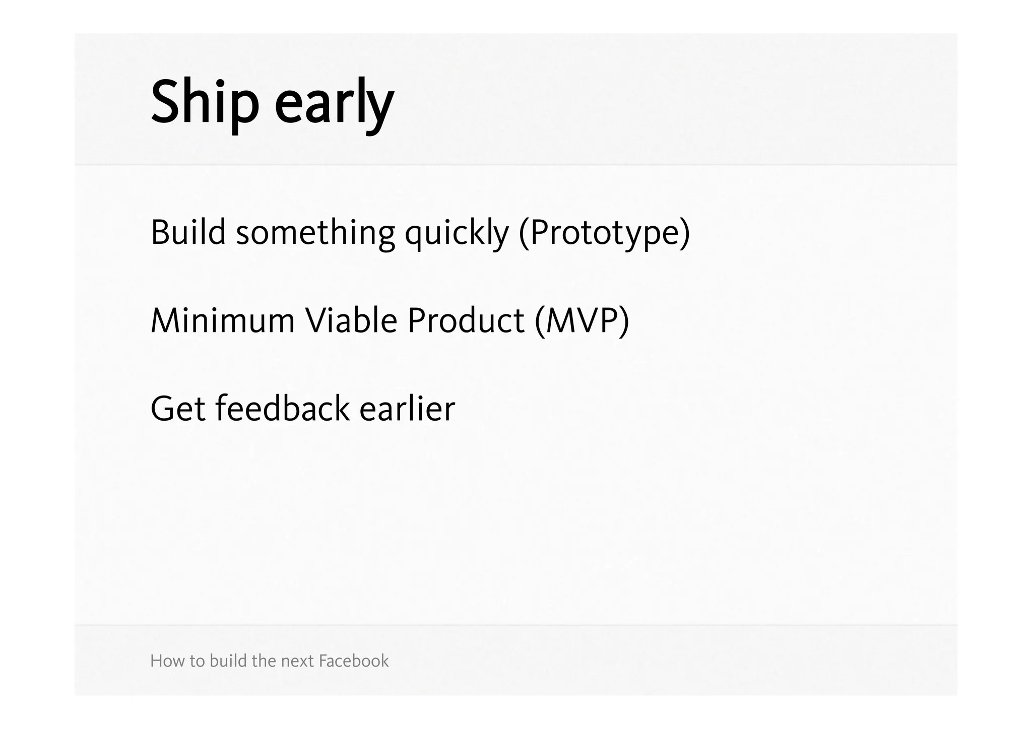 Ship early

Build something quickly (Prototype)

Minimum Viable Product (MVP)

Get feedback earlier




How to build the next Facebook
 