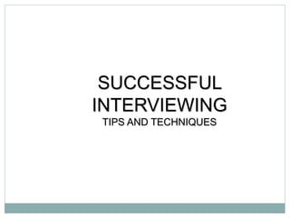 SUCCESSFUL
INTERVIEWING
TIPS AND TECHNIQUES
 