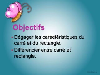 Objectifs
Dégager les caractéristiques du
carré et du rectangle.
Différencier entre carré et
rectangle.