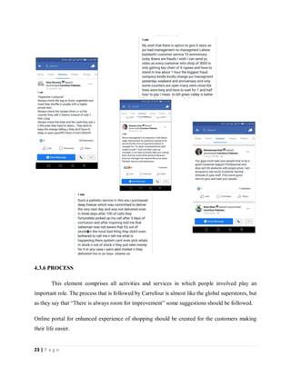 23 | P a g e
4.3.6 PROCESS
This element comprises all activities and services in which people involved play an
important role. The process that is followed by Carrefour is almost like the global superstores, but
as they say that “There is always room for improvement” some suggestions should be followed.
Online portal for enhanced experience of shopping should be created for the customers making
their life easier.
 