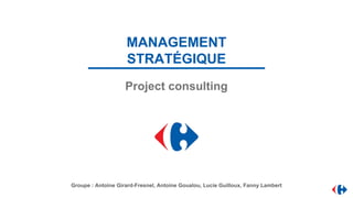 MANAGEMENT
STRATÉGIQUE
Project consulting
Groupe : Antoine Girard-Fresnel, Antoine Goualou, Lucie Guilloux, Fanny Lambert
 