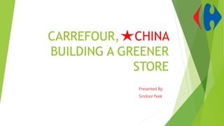CARREFOUR, CHINA
BUILDING A GREENER
STORE
Presented By:
Sindoor Naik
 