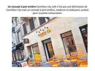 Un concept à part entière  Carrefour city café n’est pas une déclinaison de Carrefour city mais un concept à part entière, moderne et séduisant, surtout pour sa partie restauration. 