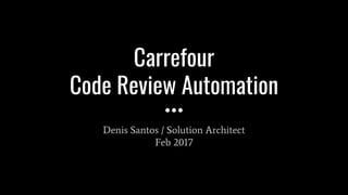 Carrefour
Code Review Automation
Denis Santos / Solution Architect
Feb 2017
 