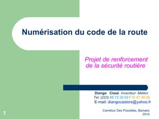 Numérisation du code de la route Projet de renforcement de la sécurité routière   Carrefour Des Possibles, Bamako 2010 Diango  Cissé  Inventeur  Malien Tel: (223)  66 73 32 02  /  75 47 48 26 E-mail:  [email_address] 