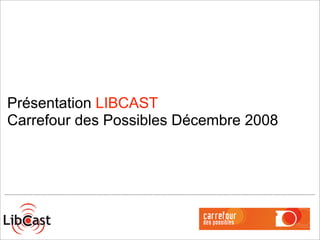 Présentation LIBCAST
Carrefour des Possibles Décembre 2008
 