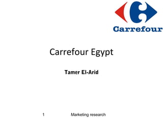 Marketing research1
Carrefour Egypt
Tamer El-Arid
 