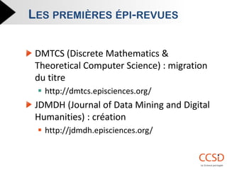 DMTCS (Discrete Mathematics & Theoretical Computer Science) : migration du titre 
http://dmtcs.episciences.org/ JDMDH (Journal of Data Mining and Digital Humanities) : création 
http://jdmdh.episciences.org/ 
LES PREMIÈRES ÉPI-REVUES  