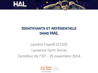 IDENTIFIANTS ET RÉFÉRENTIELS DANS HAL 
Laurent Capelli (CCSD) 
Laurence Farhi (Inria) 
Carrefour de l’IST - 25 novembre 2014 
 