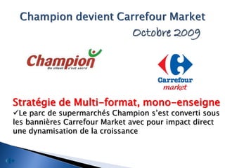 Octobre 2009




Stratégie de Multi-format, mono-enseigne
Le parc de supermarchés Champion s’est converti sous
les bannières Carrefour Market avec pour impact direct
une dynamisation de la croissance
 