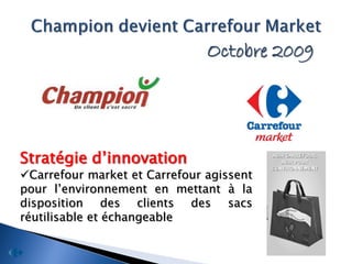 Octobre 2009




Stratégie d’innovation
Carrefour market et Carrefour agissent
pour l’environnement en mettant à la
disposition des clients des sacs
réutilisable et échangeable
 
