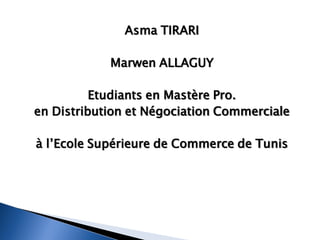 Asma TIRARI

            Marwen ALLAGUY

          Etudiants en Mastère Pro.
en Distribution et Négociation Commerciale

à l’Ecole Supérieure de Commerce de Tunis
 