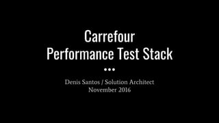 Carrefour
Performance Test Stack
Denis Santos / Solution Architect
November 2016
 