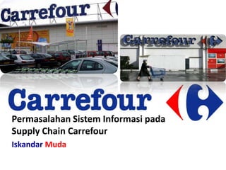 Permasalahan Sistem Informasi pada
Supply Chain Carrefour
Iskandar Muda
 