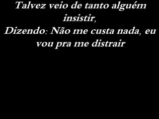 Talvez veio de tanto alguém
insistir,
Dizendo: Não me custa nada, eu
vou pra me distrair
 