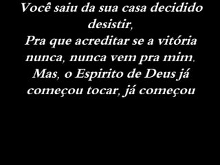 Você saiu da sua casa decidido
desistir,
Pra que acreditar se a vitória
nunca, nunca vem pra mim.
Mas, o Espirito de Deus já
começou tocar, já começou
 