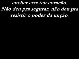 encher esse teu coração.
Não deu pra segurar, não deu pra
resistir o poder da unção.
 
