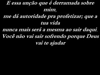 E essa unção que é derramada sobre
mim,
me dá autoridade pra profetizar; que a
tua vida
nunca mais será a mesma ao sair daqui.
Você não vai sair sofrendo porque Deus
vai te ajudar
 