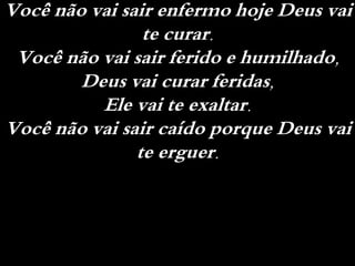 Você não vai sair enfermo hoje Deus vai
te curar.
Você não vai sair ferido e humilhado,
Deus vai curar feridas,
Ele vai te exaltar.
Você não vai sair caído porque Deus vai
te erguer.
 