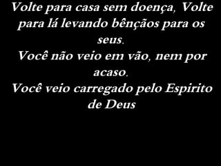 Volte para casa sem doença, Volte
para lá levando bênçãos para os
seus.
Você não veio em vão, nem por
acaso.
Você veio carregado pelo Espirito
de Deus
 