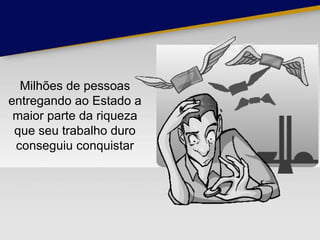Milhões de pessoas entregando ao Estado a maior parte da riqueza que seu trabalho duro conseguiu conquistar 