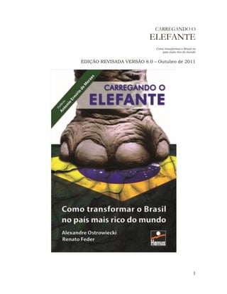 1 
CARREGANDO O ELEFANTE 
Como transformar o Brasil no país mais rico do mundo 
EDIÇÃO REVISADA VERSÃO 8.0 – Outubro de 2011 
 