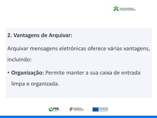 2. Vantagens de Arquivar:
Arquivar mensagens eletrónicas oferece várias vantagens,
incluindo:
• Organização: Permite manter a sua caixa de entrada
limpa e organizada.
 