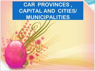 CAR  PROVINCES , CAPITAL AND  CITIES/ MUNICIPALITIES 